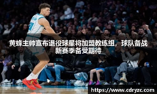 黄蜂主帅宣布退役球星将加盟教练组，球队备战新赛季备受期待