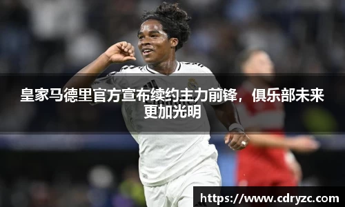皇家马德里官方宣布续约主力前锋，俱乐部未来更加光明