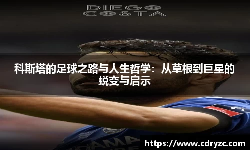 科斯塔的足球之路与人生哲学：从草根到巨星的蜕变与启示