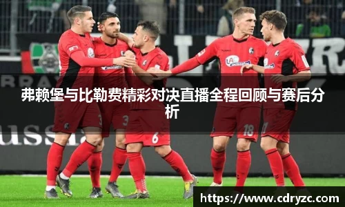 弗赖堡与比勒费精彩对决直播全程回顾与赛后分析