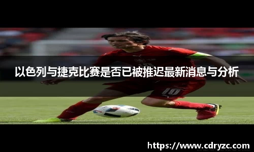 以色列与捷克比赛是否已被推迟最新消息与分析