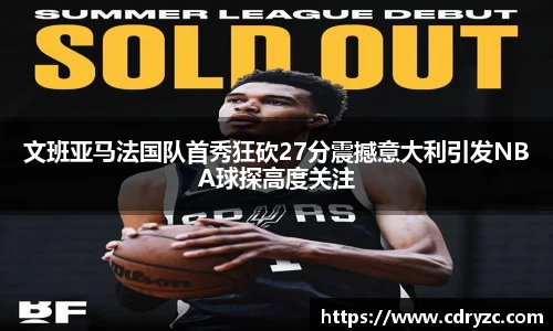 文班亚马法国队首秀狂砍27分震撼意大利引发NBA球探高度关注